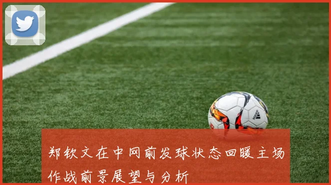 郑钦文在中网前发球状态回暖主场作战前景展望与分析