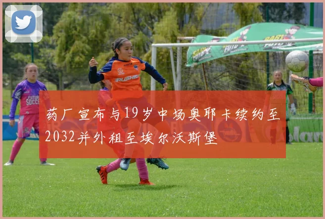 药厂宣布与19岁中场奥耶卡续约至2032并外租至埃尔沃斯堡