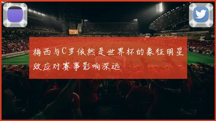 梅西与C罗依然是世界杯的象征明星效应对赛事影响深远