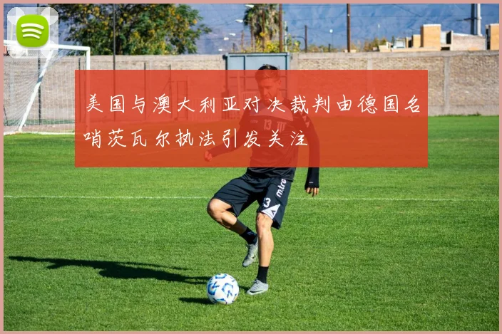 美国与澳大利亚对决裁判由德国名哨茨瓦尔执法引发关注