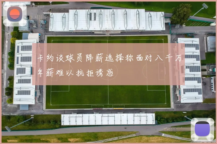 卡约谈球员降薪选择称面对八千万年薪难以抗拒诱惑