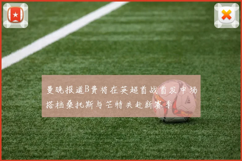 曼晚报道B费将在英超首战首发中场搭档桑托斯与芒特共赴新赛季
