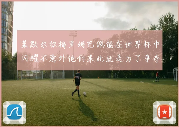 莱默尔称梅罗姆巴佩能在世界杯中闪耀不意外他们来此就是为了争夺最佳球员
