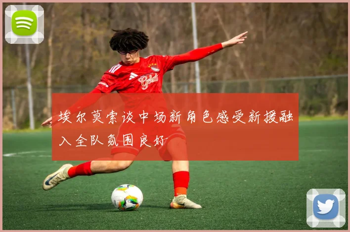 埃尔莫索谈中场新角色感受新援融入全队氛围良好